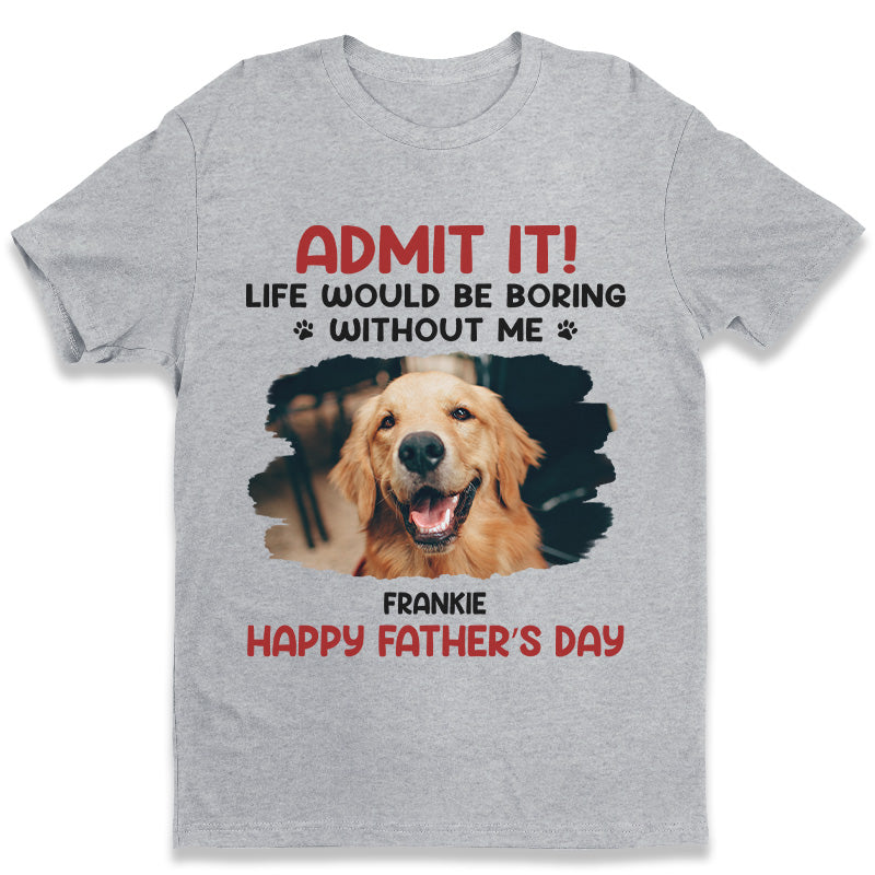 Custom Photo Life Would Be Boring Without Me - Dog & Cat Personalized Custom Unisex T-shirt, Hoodie, Sweatshirt - Father's Day, Mother's Day, Gift For Pet Owners, Pet Lovers