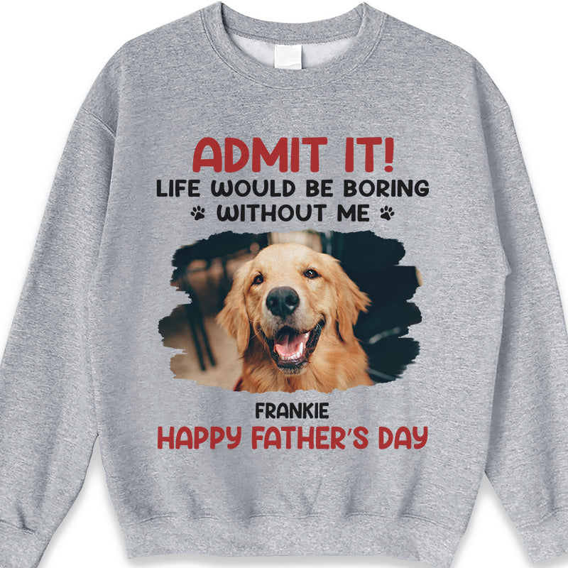 Custom Photo Life Would Be Boring Without Me - Dog & Cat Personalized Custom Unisex T-shirt, Hoodie, Sweatshirt - Father's Day, Mother's Day, Gift For Pet Owners, Pet Lovers