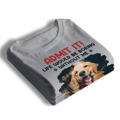Custom Photo Life Would Be Boring Without Me - Dog & Cat Personalized Custom Unisex T-shirt, Hoodie, Sweatshirt - Father's Day, Mother's Day, Gift For Pet Owners, Pet Lovers