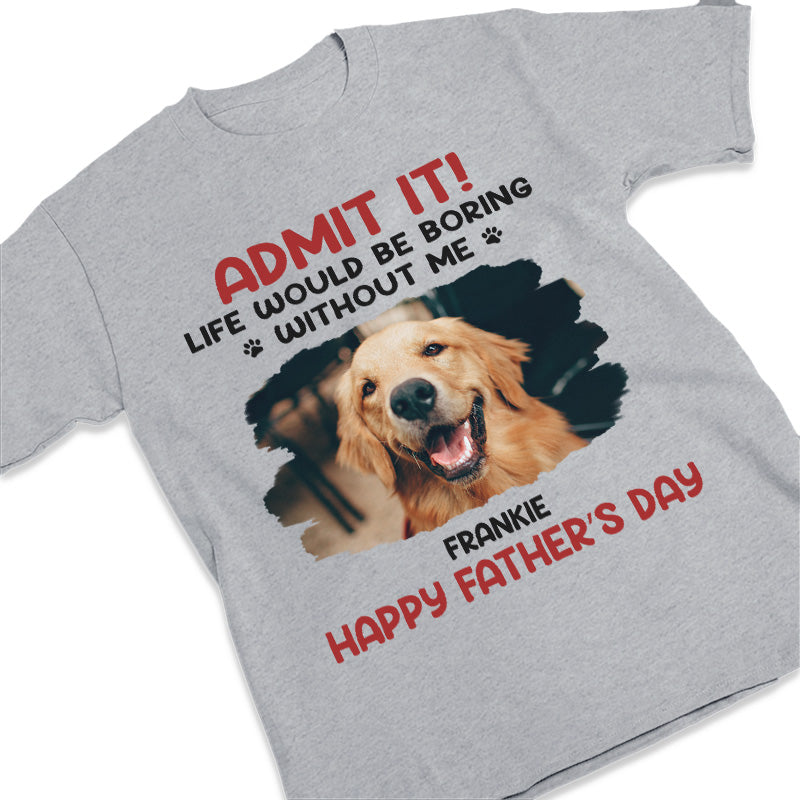 Custom Photo Life Would Be Boring Without Me - Dog & Cat Personalized Custom Unisex T-shirt, Hoodie, Sweatshirt - Father's Day, Mother's Day, Gift For Pet Owners, Pet Lovers